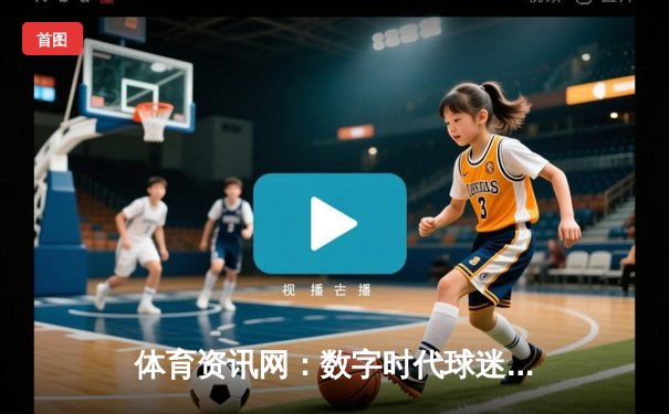 体育资讯网：数字时代球迷的专属信息枢纽与深度洞见引擎