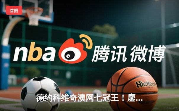 德约科维奇澳网七冠王！鏖战四盘力克新生代领袖辛纳