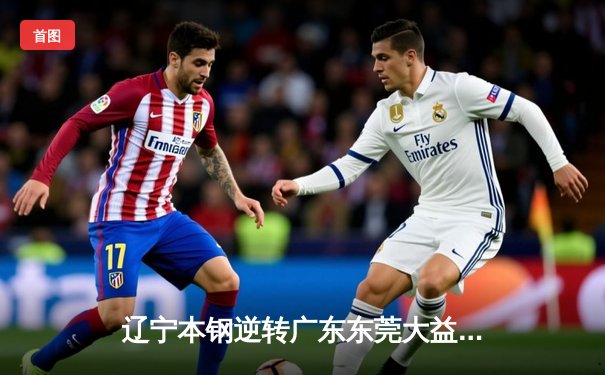 辽宁本钢逆转广东东莞大益，赵继伟独砍33分率队夺赛点