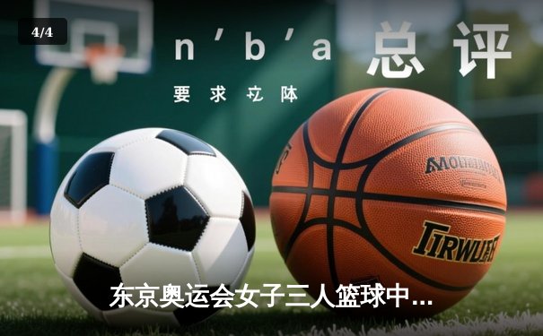 东京奥运会女子三人篮球中国力克日本晋级四强 张芷婷独砍10分 - 4