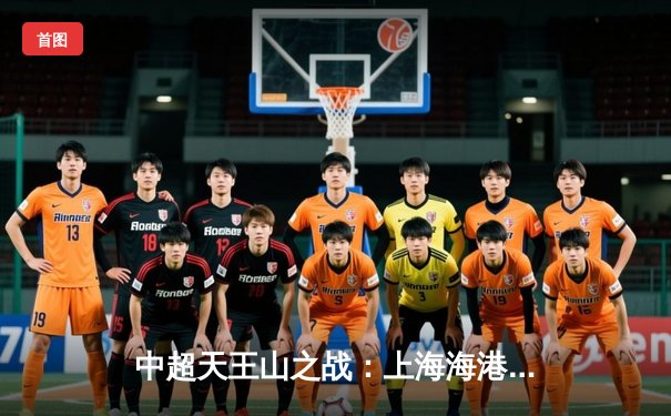 中超天王山之战：上海海港3-2绝杀山东泰山，武磊双响领跑射手榜